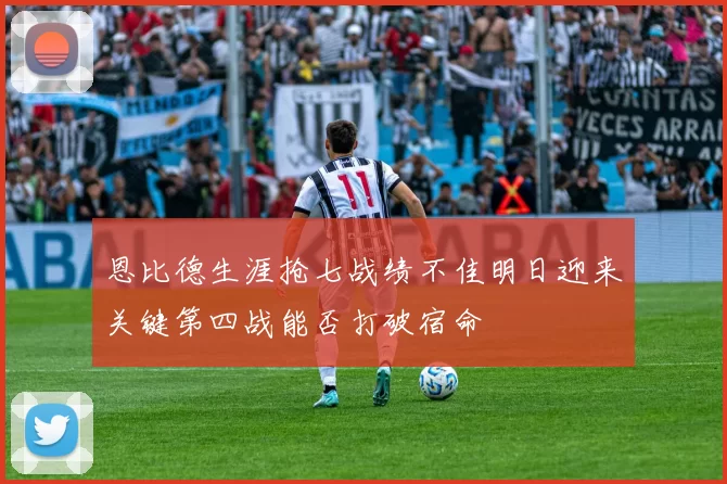 恩比德生涯抢七战绩不佳明日迎来关键第四战能否打破宿命