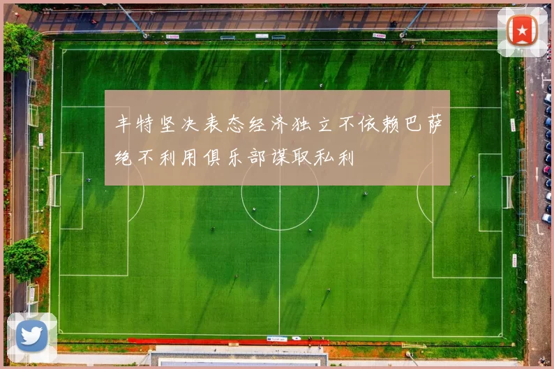 丰特坚决表态经济独立不依赖巴萨绝不利用俱乐部谋取私利