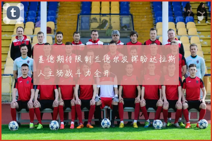 基德期待限制兰德尔发挥盼达拉斯人主场战斗力全开