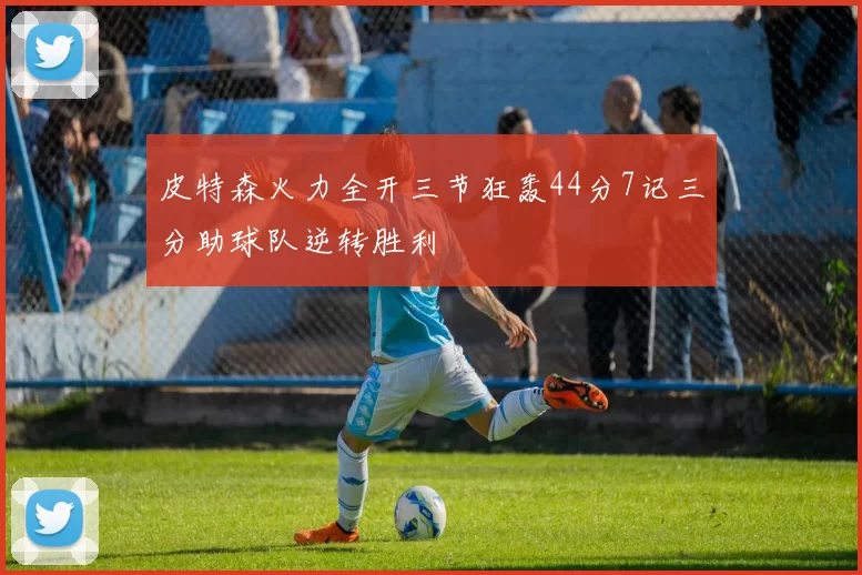 皮特森火力全开三节狂轰44分7记三分助球队逆转胜利