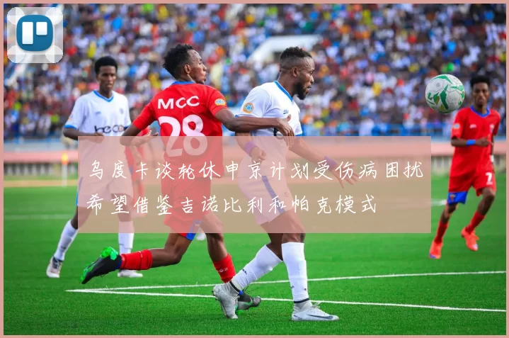 乌度卡谈轮休申京计划受伤病困扰希望借鉴吉诺比利和帕克模式