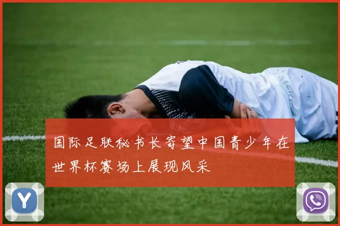 国际足联秘书长寄望中国青少年在世界杯赛场上展现风采