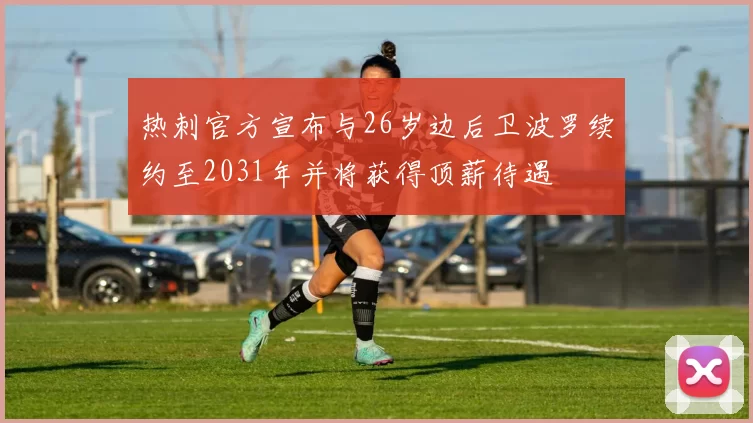 热刺官方宣布与26岁边后卫波罗续约至2031年并将获得顶薪待遇