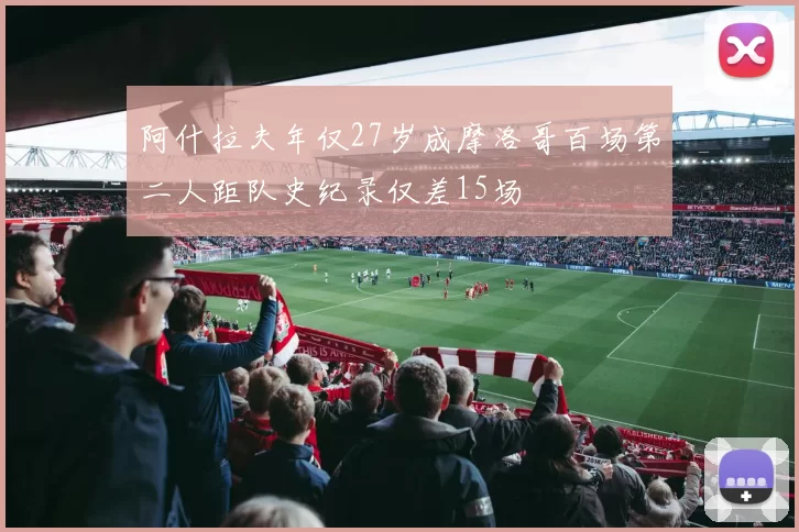阿什拉夫年仅27岁成摩洛哥百场第二人距队史纪录仅差15场
