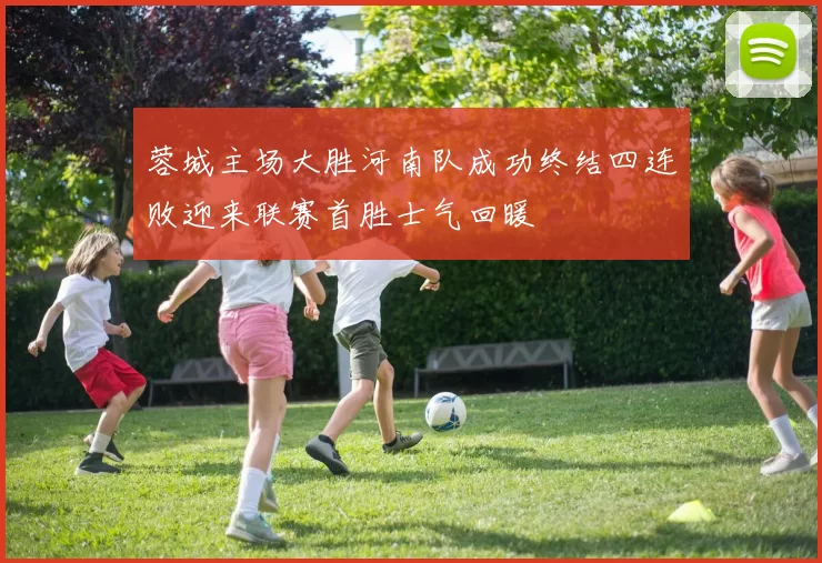 蓉城主场大胜河南队成功终结四连败迎来联赛首胜士气回暖