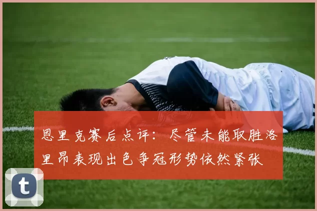恩里克赛后点评：尽管未能取胜洛里昂表现出色争冠形势依然紧张