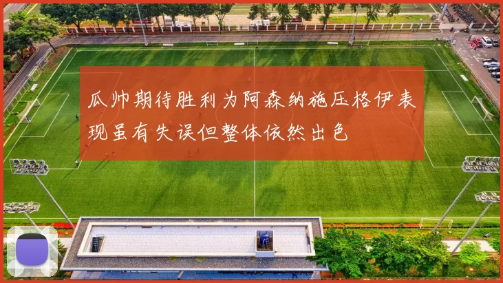 瓜帅期待胜利为阿森纳施压格伊表现虽有失误但整体依然出色