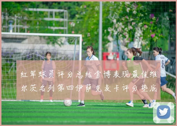 红军球员评分总结索博表现最佳维尔茨名列第四伊萨克麦卡评分垫底