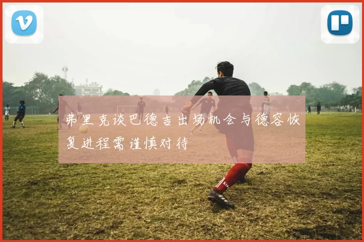 弗里克谈巴德吉出场机会与德容恢复进程需谨慎对待