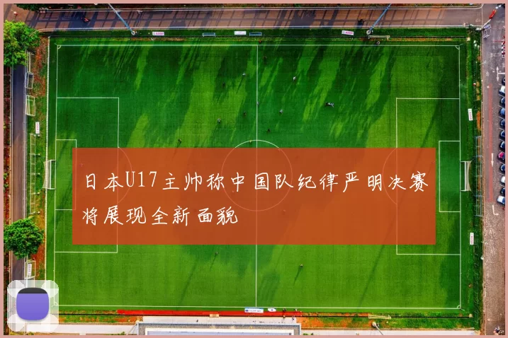 日本U17主帅称中国队纪律严明决赛将展现全新面貌