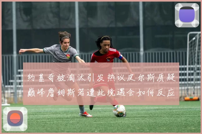 约基奇被淘汰引发热议皮尔斯质疑巅峰詹姆斯若遭此境遇会如何反应