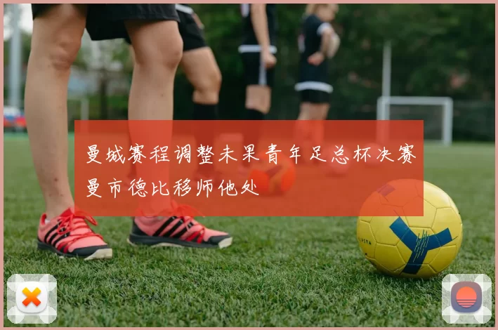 曼城赛程调整未果青年足总杯决赛曼市德比移师他处