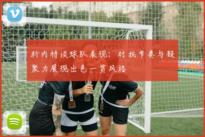 科内特谈球队表现：对抗节奏与凝聚力展现出色一贯风格